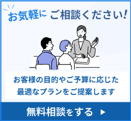 お気軽にご相談ください! お客様の目的やご予算に応じた最適なプランをご提案します [無料相談をする]